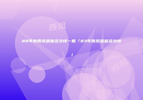 88年的西凤酒值多少钱一瓶「83年西凤酒值多少钱」