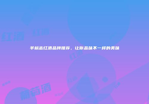 羊标志红酒品牌推荐，让你品味不一样的美味