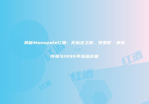 揭秘Monopole红酒：无标注之谜、罗曼尼·康帝传奇与1996年珍品价格