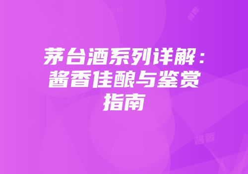 茅台酒系列详解：酱香佳酿与鉴赏指南