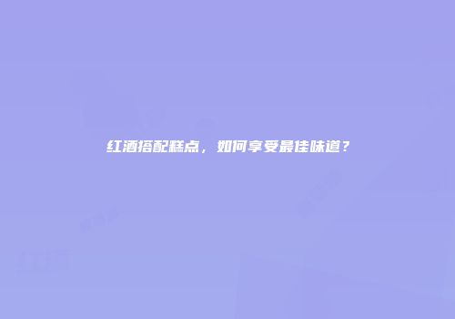 红酒搭配糕点，如何享受最佳味道？