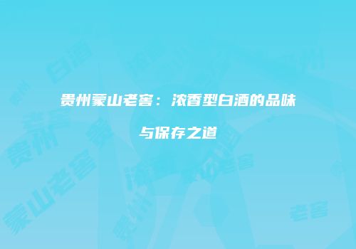 贵州蒙山老窖：浓香型白酒的品味与保存之道
