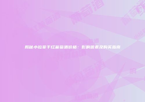 揭秘小拉菲干红葡萄酒价格：影响因素及购买指南