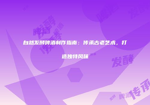 自然发酵啤酒制作指南：传承古老艺术，打造独特风味