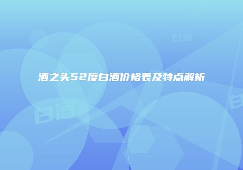 酒之头52度白酒价格表及特点解析