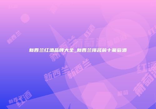 新西兰红酒品牌大全_新西兰排名前十葡萄酒