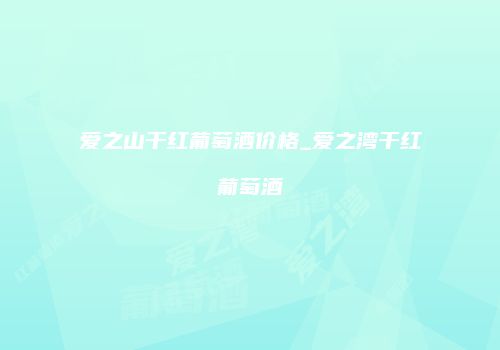爱之山干红葡萄酒价格_爱之湾干红葡萄酒