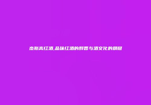 杰斯高红酒,品味红酒的醇香与酒文化的精髓