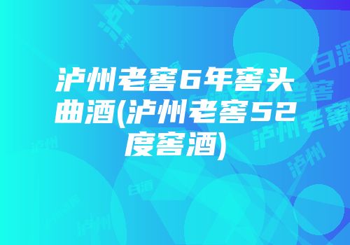 泸州老窖6年窖头曲酒(泸州老窖52度窖酒)