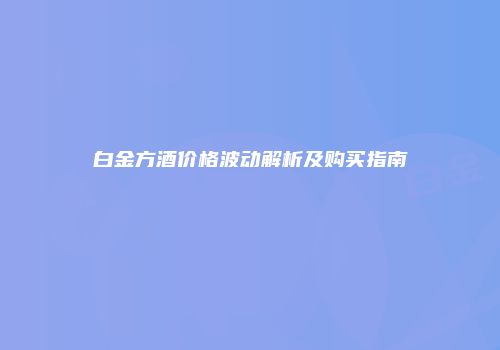 白金方酒价格波动解析及购买指南