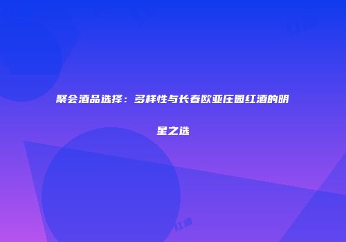聚会酒品选择：多样性与长春欧亚庄园红酒的明星之选