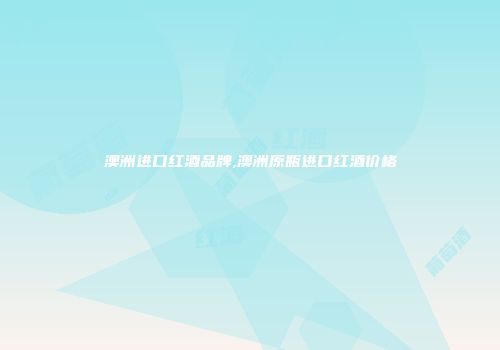 澳洲进口红酒品牌,澳洲原瓶进口红酒价格