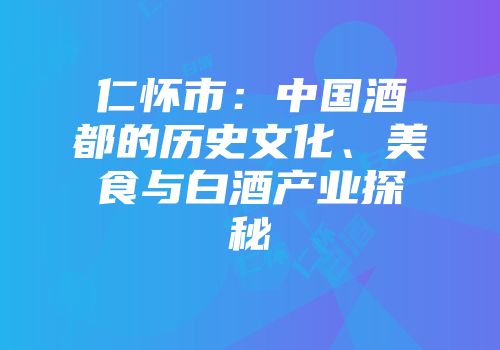 仁怀市：中国酒都的历史文化、美食与白酒产业探秘