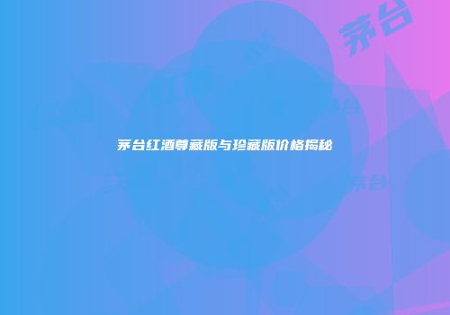 茅台红酒尊藏版与珍藏版价格揭秘