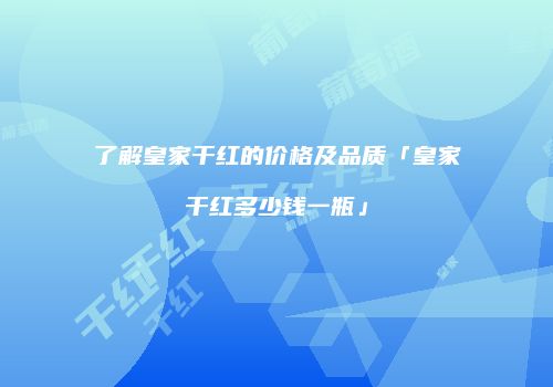 了解皇家干红的价格及品质「皇家干红多少钱一瓶」