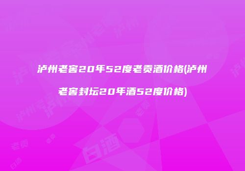 泸州老窖20年52度老贡酒价格(泸州老窖封坛20年酒52度价格)