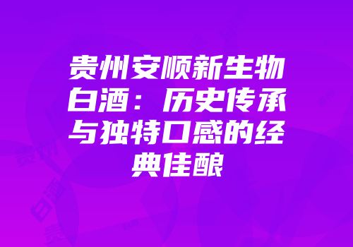 贵州安顺新生物白酒：历史传承与独特口感的经典佳酿