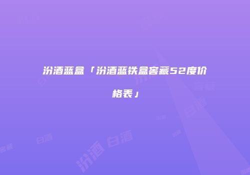 汾酒蓝盒「汾酒蓝铁盒窖藏52度价格表」