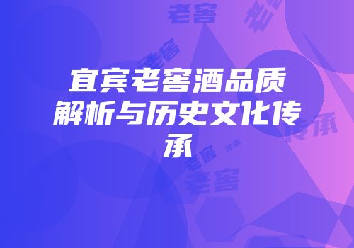 宜宾老窖酒品质解析与历史文化传承