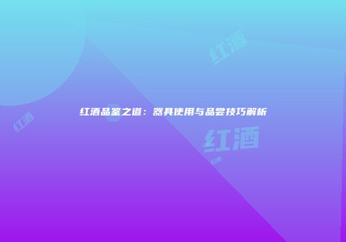 红酒品鉴之道：器具使用与品尝技巧解析