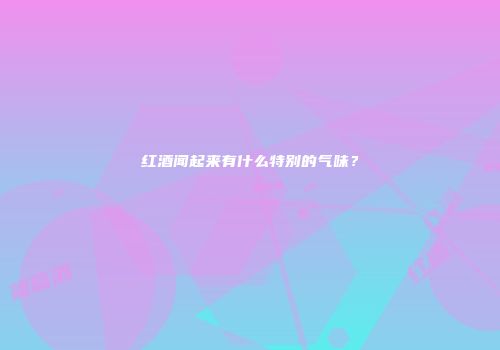 红酒闻起来有什么特别的气味？