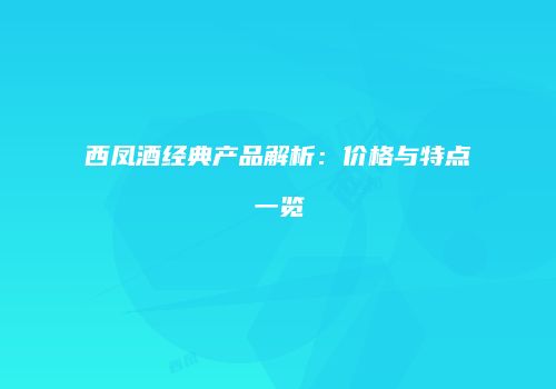 西凤酒经典产品解析：价格与特点一览