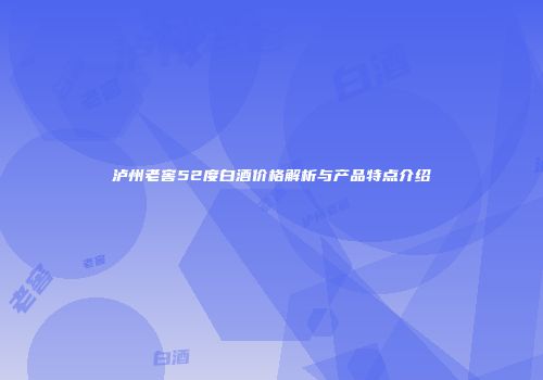泸州老窖52度白酒价格解析与产品特点介绍