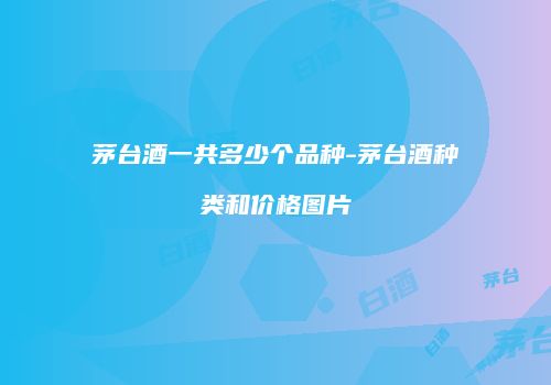 茅台酒一共多少个品种-茅台酒种类和价格图片