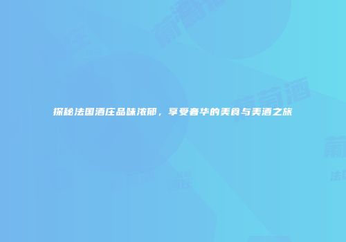 探秘法国酒庄品味浓郁，享受奢华的美食与美酒之旅