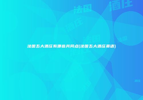 法国五大酒庄有哪些共同点(法国五大酒庄英语)