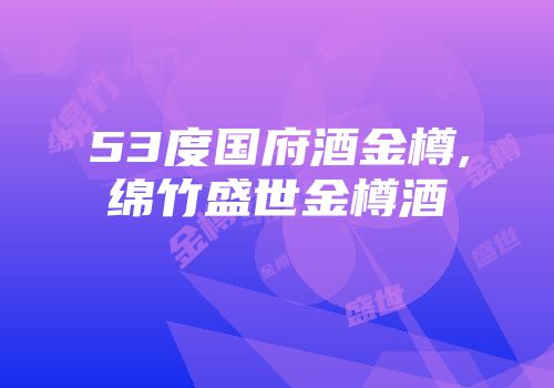 53度国府酒金樽,绵竹盛世金樽酒