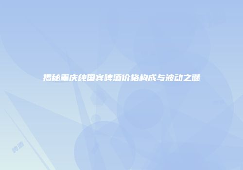 揭秘重庆纯国宾啤酒价格构成与波动之谜