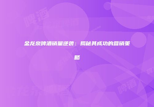 金龙泉啤酒销量逆袭：揭秘其成功的营销策略
