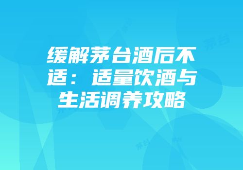 缓解茅台酒后不适：适量饮酒与生活调养攻略