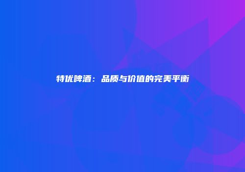 特优啤酒：品质与价值的完美平衡