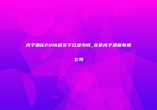 戎子酒庄2016秋实干红多少钱_北京戎子酒业有限公司