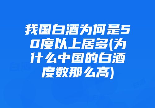 我国白酒为何是50度以上居多(为什么中国的白酒度数那么高)