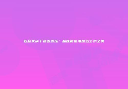 亚瑟家族千禧赤霞珠：品味葡萄酒酿造艺术之美