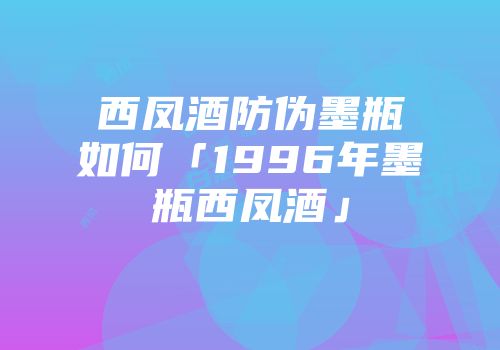 西凤酒防伪墨瓶如何「1996年墨瓶西凤酒」