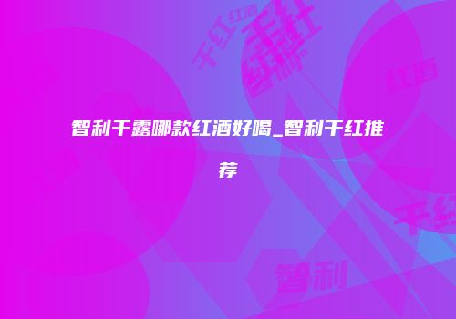 智利干露哪款红酒好喝_智利干红推荐