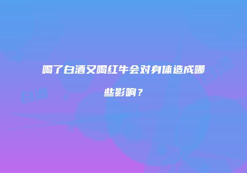 喝了白酒又喝红牛会对身体造成哪些影响？