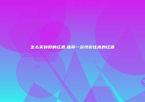 怎么买到好的红酒,推荐一款性价比高的红酒