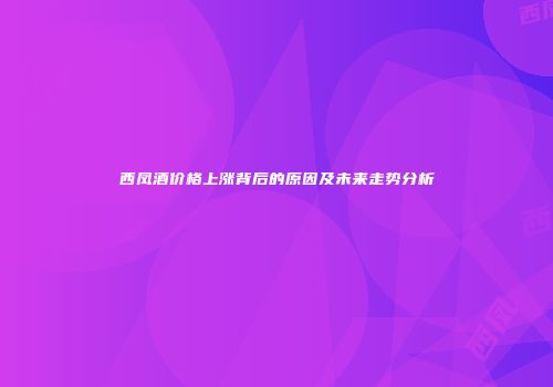 西凤酒价格上涨背后的原因及未来走势分析