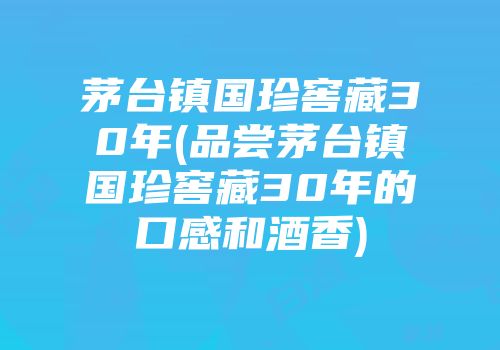 茅台镇国珍窖藏30年(品尝茅台镇国珍窖藏30年的口感和酒香)