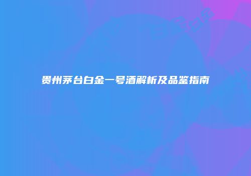 贵州茅台白金一号酒解析及品鉴指南