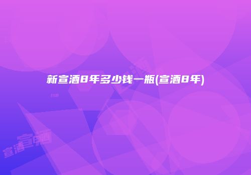 新宣酒8年多少钱一瓶(宣酒8年)