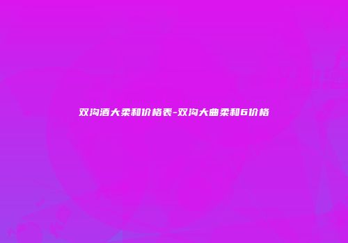 双沟酒大柔和价格表-双沟大曲柔和6价格