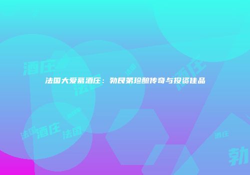 法国大爱慕酒庄：勃艮第珍酿传奇与投资佳品