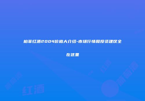 柏菲红酒2004价格大介绍-市场行情和投资建议全在这里