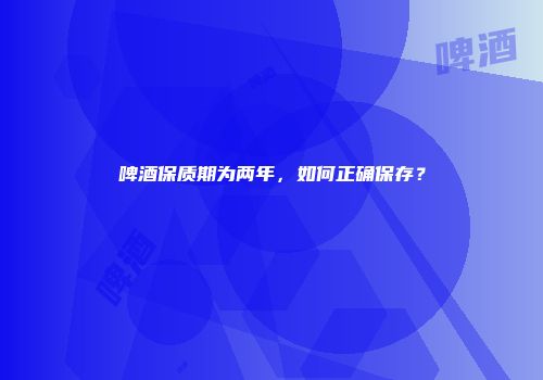 啤酒保质期为两年，如何正确保存？